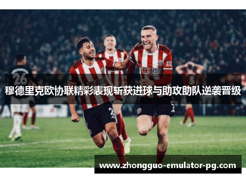 穆德里克欧协联精彩表现斩获进球与助攻助队逆袭晋级