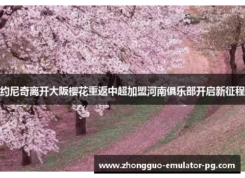 约尼奇离开大阪樱花重返中超加盟河南俱乐部开启新征程 约尼奇离开大阪樱花重返中超加盟河南俱乐部开启新征程