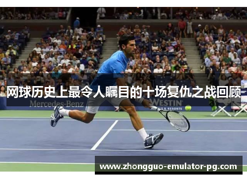 网球历史上最令人瞩目的十场复仇之战回顾