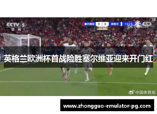 英格兰欧洲杯首战险胜塞尔维亚迎来开门红