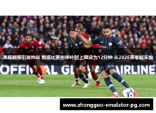英超新规引发热议 每场比赛伤停补时上限设为12分钟 从2026赛季起实施