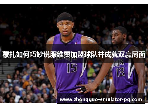 蒙扎如何巧妙说服维贾加盟球队并成就双赢局面