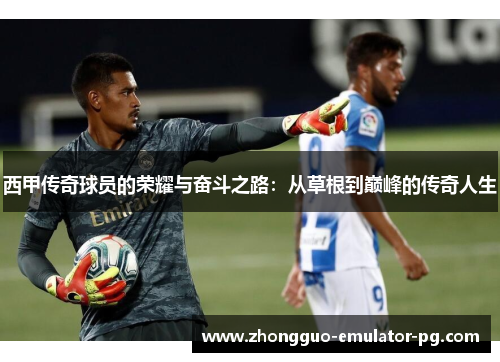 西甲传奇球员的荣耀与奋斗之路：从草根到巅峰的传奇人生