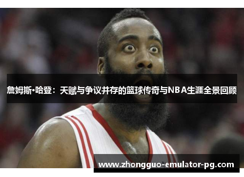 詹姆斯·哈登：天赋与争议并存的篮球传奇与NBA生涯全景回顾