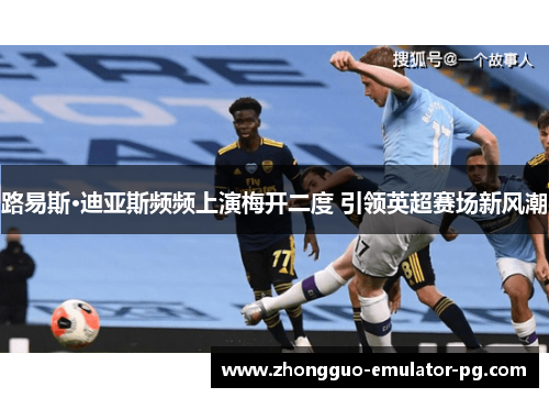 路易斯·迪亚斯频频上演梅开二度 引领英超赛场新风潮