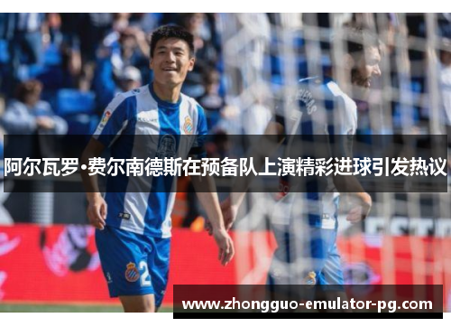 阿尔瓦罗·费尔南德斯在预备队上演精彩进球引发热议