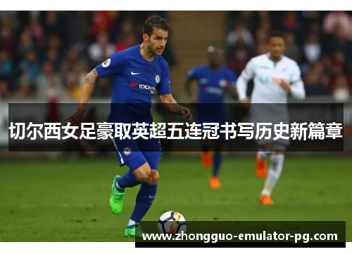 切尔西女足豪取英超五连冠书写历史新篇章 切尔西女足豪取英超五连冠书写历史新篇章