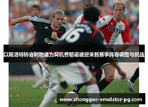 以斯洛特转会利物浦为契机费耶诺德迎来新赛季阵容调整与挑战 以斯洛特转会利物浦为契机费耶诺德迎来新赛季阵容调整与挑战