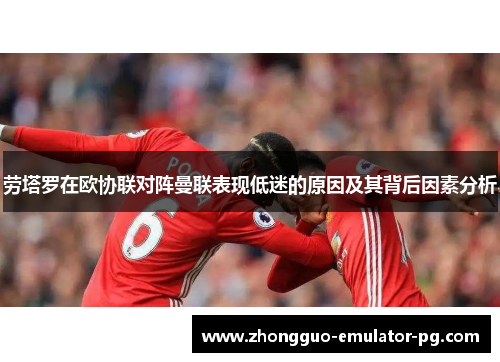 劳塔罗在欧协联对阵曼联表现低迷的原因及其背后因素分析 劳塔罗在欧协联对阵曼联表现低迷的原因及其背后因素分析
