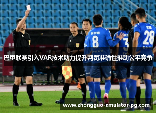 巴甲联赛引入VAR技术助力提升判罚准确性推动公平竞争 巴甲联赛引入VAR技术助力提升判罚准确性推动公平竞争