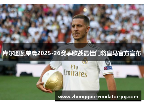 库尔图瓦荣膺2025-26赛季欧战最佳门将皇马官方宣布 库尔图瓦荣膺2025-26赛季欧战最佳门将皇马官方宣布