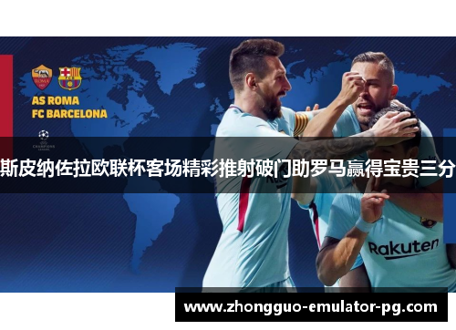 斯皮纳佐拉欧联杯客场精彩推射破门助罗马赢得宝贵三分 斯皮纳佐拉欧联杯客场精彩推射破门助罗马赢得宝贵三分