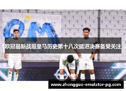 欧冠最新战报皇马历史第十八次挺进决赛备受关注 欧冠最新战报皇马历史第十八次挺进决赛备受关注