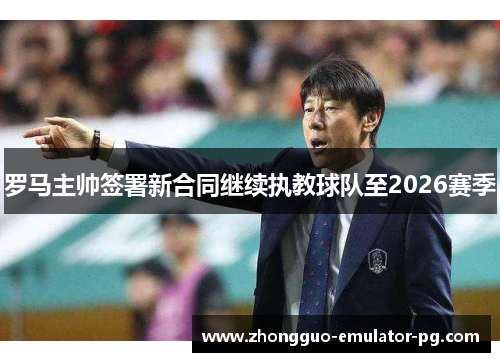 罗马主帅签署新合同继续执教球队至2026赛季