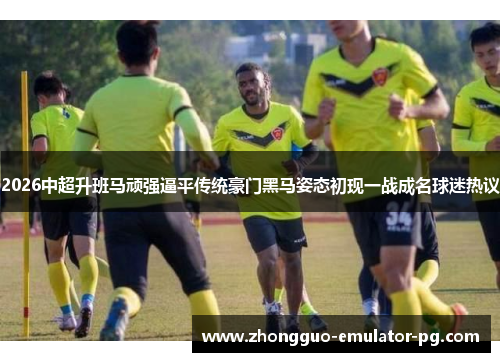 2026中超升班马顽强逼平传统豪门黑马姿态初现一战成名球迷热议