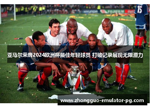 亚马尔荣膺2024欧洲杯最佳年轻球员 打破记录展现无限潜力