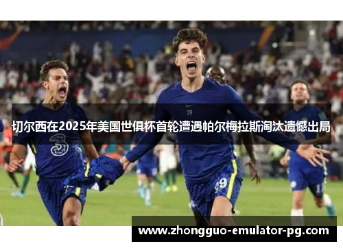 切尔西在2025年美国世俱杯首轮遭遇帕尔梅拉斯淘汰遗憾出局