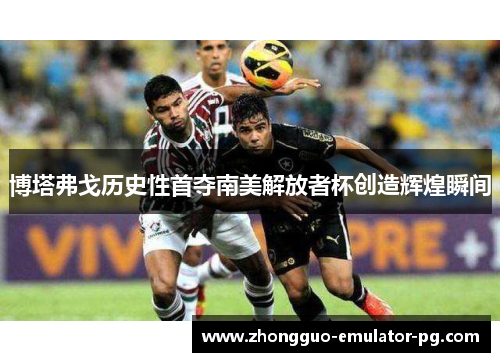 博塔弗戈历史性首夺南美解放者杯创造辉煌瞬间