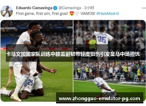 卡马文加国家队训练中膝盖副韧带轻度扭伤引发皇马中场担忧 卡马文加国家队训练中膝盖副韧带轻度扭伤引发皇马中场担忧