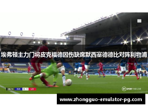 埃弗顿主力门将皮克福德因伤缺席默西塞德德比对阵利物浦 埃弗顿主力门将皮克福德因伤缺席默西塞德德比对阵利物浦