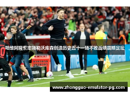 哈维阿隆索率领勒沃库森创造历史五十一场不败战绩震撼足坛 哈维阿隆索率领勒沃库森创造历史五十一场不败战绩震撼足坛