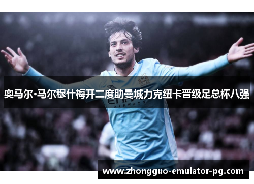 奥马尔·马尔穆什梅开二度助曼城力克纽卡晋级足总杯八强 奥马尔·马尔穆什梅开二度助曼城力克纽卡晋级足总杯八强