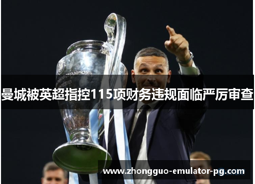 曼城被英超指控115项财务违规面临严厉审查 曼城被英超指控115项财务违规面临严厉审查