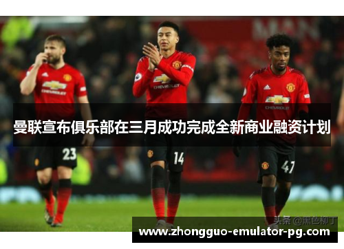曼联宣布俱乐部在三月成功完成全新商业融资计划