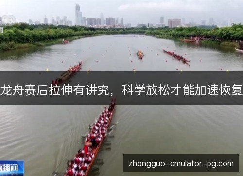 龙舟赛后拉伸有讲究,科学放松才能加速恢复 龙舟赛后拉伸有讲究,科学放松才能加速恢复