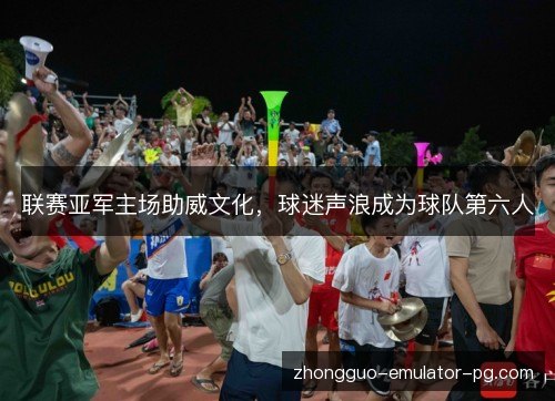 联赛亚军主场助威文化,球迷声浪成为球队第六人 联赛亚军主场助威文化,球迷声浪成为球队第六人