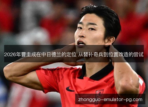 2026年曹圭成在中日德兰的定位 从替补奇兵到位置改造的尝试 2026年曹圭成在中日德兰的定位 从替补奇兵到位置改造的尝试