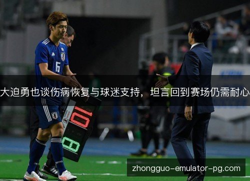 大迫勇也谈伤病恢复与球迷支持，坦言回到赛场仍需耐心